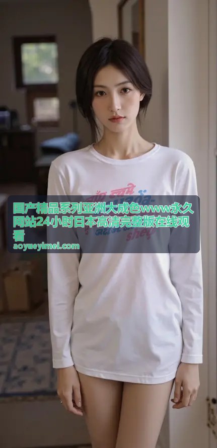 国产精品系列亚洲大成色 - 国产精品深度解析：从镜头语言到情感共鸣